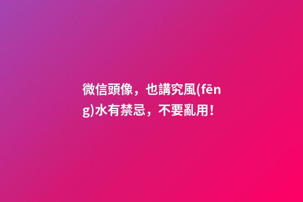 微信頭像，也講究風(fēng)水有禁忌，不要亂用！