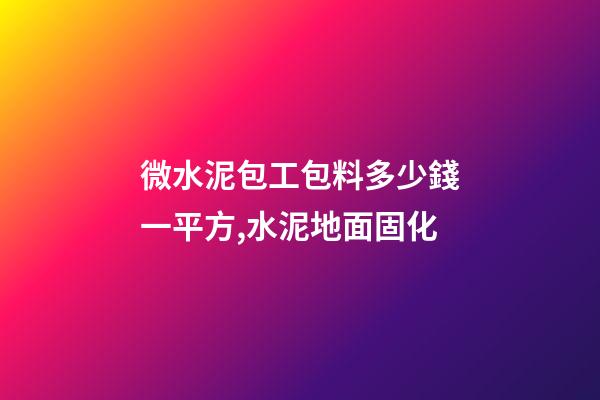 微水泥包工包料多少錢一平方,水泥地面固化-第1張-觀點-玄機派
