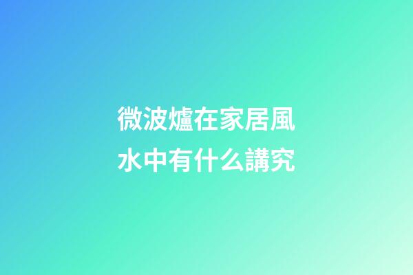 微波爐在家居風水中有什么講究