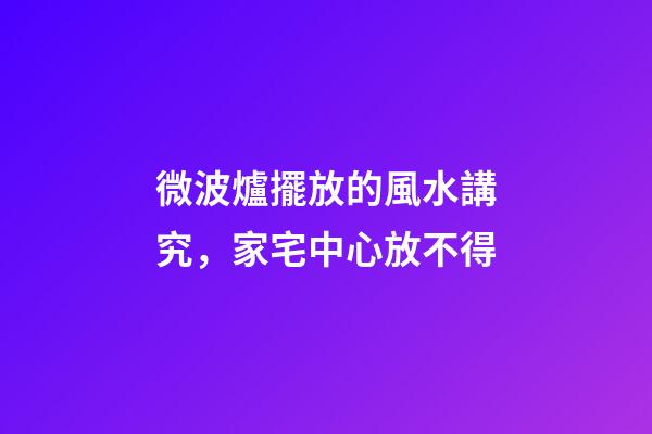 微波爐擺放的風水講究，家宅中心放不得