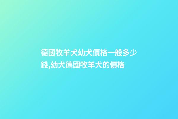 德國牧羊犬幼犬價格一般多少錢,幼犬德國牧羊犬的價格-第1張-觀點-玄機派