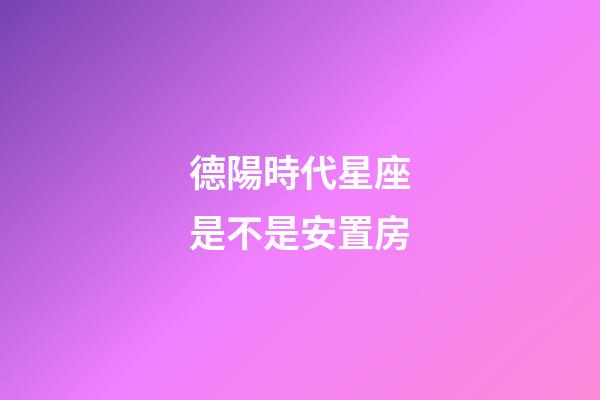 德陽時代星座是不是安置房-第1張-星座運勢-玄機派