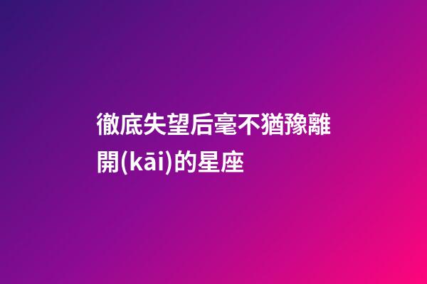 徹底失望后毫不猶豫離開(kāi)的星座-第1張-星座運(yùn)勢(shì)-玄機(jī)派
