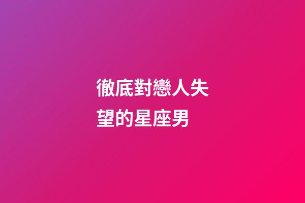 徹底對戀人失望的星座男-第1張-星座運勢-玄機派