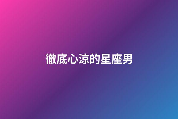 徹底心涼的星座男