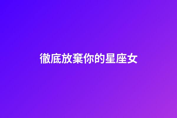 徹底放棄你的星座女-第1張-星座運勢-玄機派