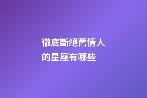 徹底斷絕舊情人的星座有哪些-第1張-星座運勢-玄機派