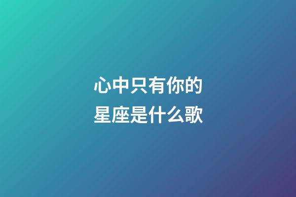 心中只有你的星座是什么歌-第1張-星座運勢-玄機派