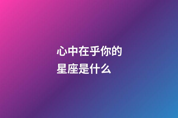 心中在乎你的星座是什么