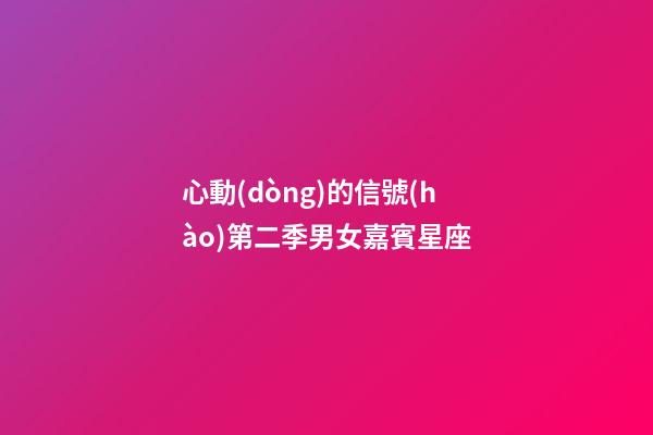 心動(dòng)的信號(hào)第二季男女嘉賓星座