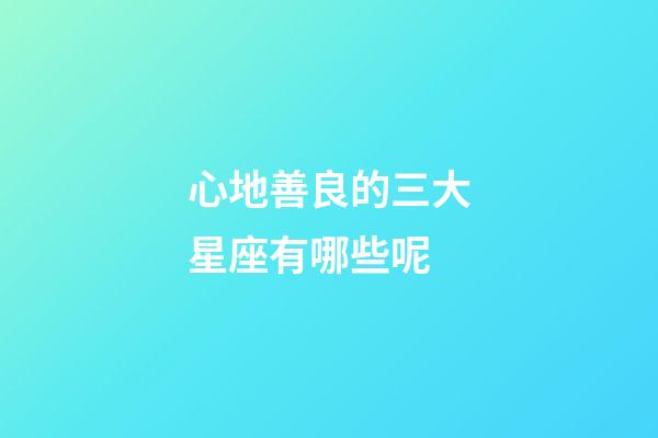 心地善良的三大星座有哪些呢