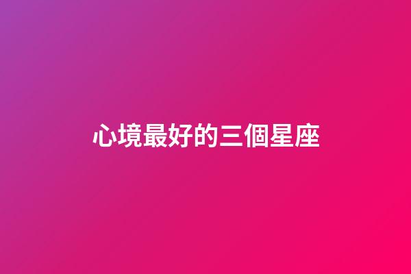 心境最好的三個星座-第1張-星座運勢-玄機派