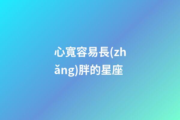 心寬容易長(zhǎng)胖的星座