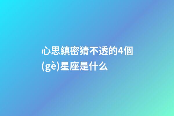 心思縝密猜不透的4個(gè)星座是什么-第1張-星座運(yùn)勢-玄機(jī)派
