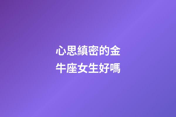心思縝密的金牛座女生好嗎