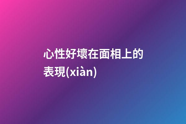 心性好壞在面相上的表現(xiàn)