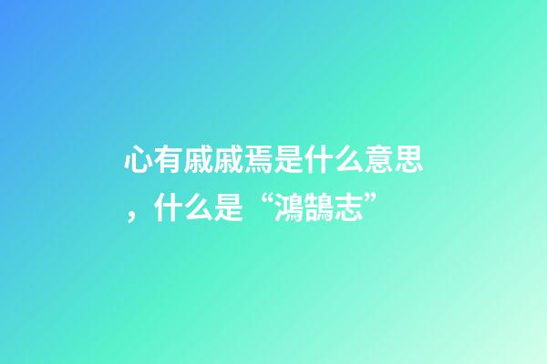心有戚戚焉是什么意思，什么是“鴻鵠志”-第1張-觀點-玄機派