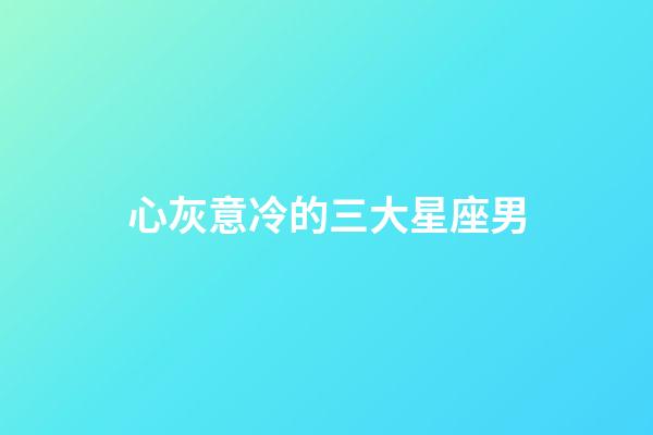 心灰意冷的三大星座男-第1張-星座運勢-玄機派