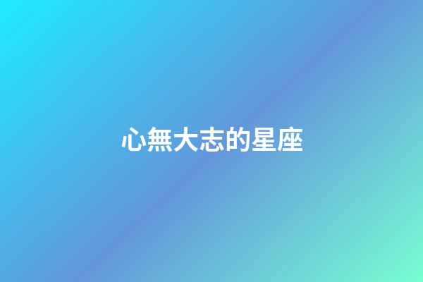 心無大志的星座-第1張-星座運(yùn)勢(shì)-玄機(jī)派