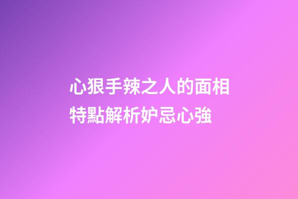 心狠手辣之人的面相特點解析妒忌心強