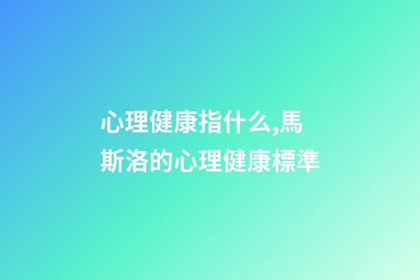 心理健康指什么,馬斯洛的心理健康標準-第1張-觀點-玄機派