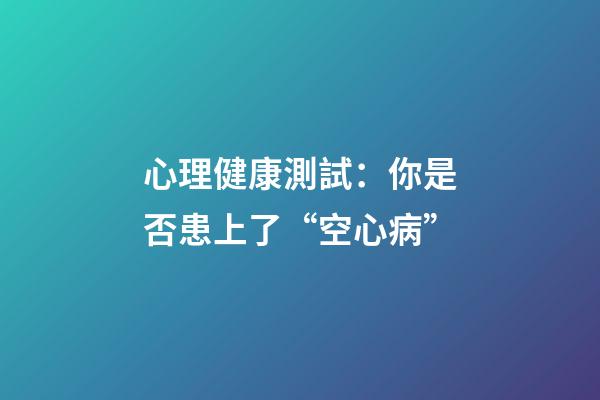 心理健康測試：你是否患上了“空心病”?