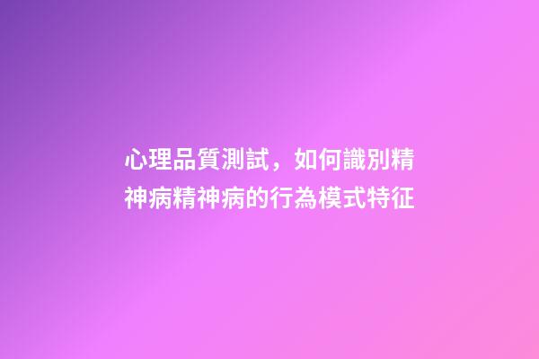 心理品質測試，如何識別精神病精神病的行為模式特征-第1張-觀點-玄機派