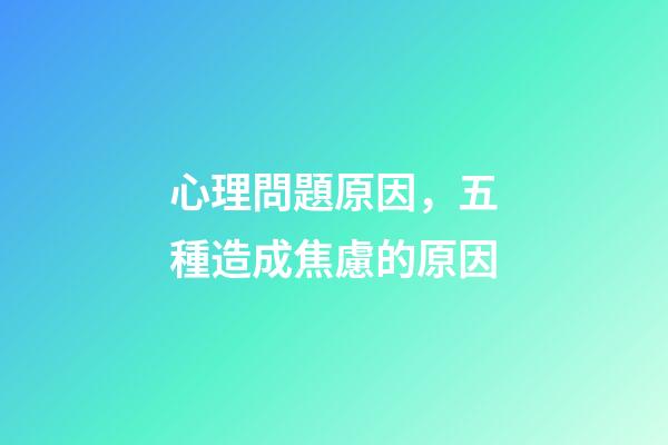 心理問題原因，五種造成焦慮的原因-第1張-觀點-玄機派