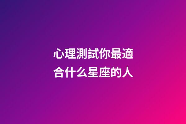 心理測試你最適合什么星座的人-第1張-星座運勢-玄機派