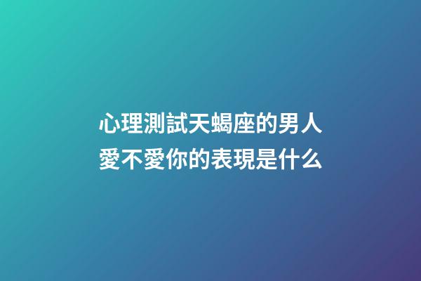 心理測試天蝎座的男人愛不愛你的表現是什么-第1張-星座運勢-玄機派