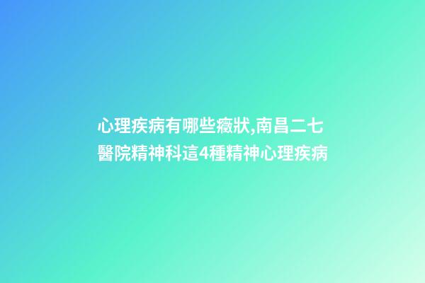 心理疾病有哪些癥狀,南昌二七醫院精神科這4種精神心理疾病-第1張-觀點-玄機派