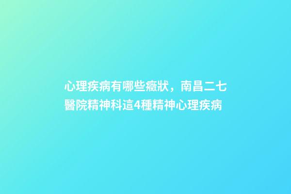 心理疾病有哪些癥狀，南昌二七醫院精神科這4種精神心理疾病-第1張-觀點-玄機派