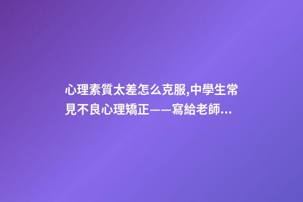 心理素質太差怎么克服,中學生常見不良心理矯正——寫給老師和家長們-第1張-觀點-玄機派