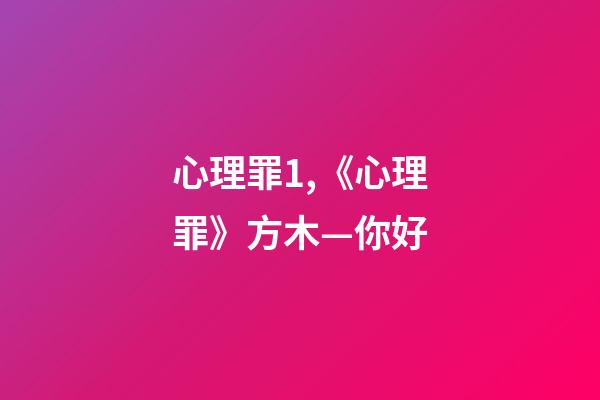 心理罪1,《心理罪》方木—你好-第1張-觀點-玄機派
