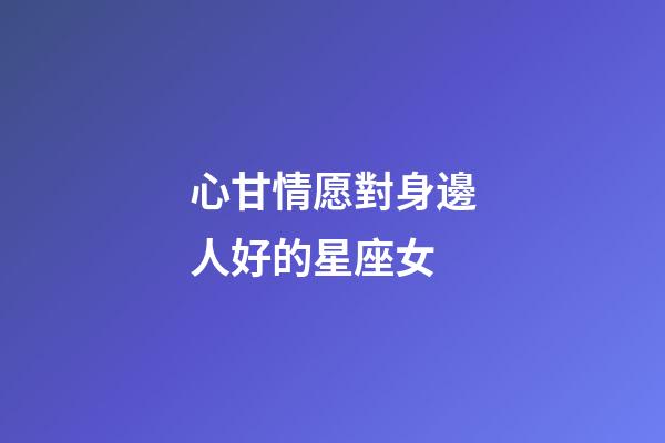 心甘情愿對身邊人好的星座女-第1張-星座運勢-玄機派