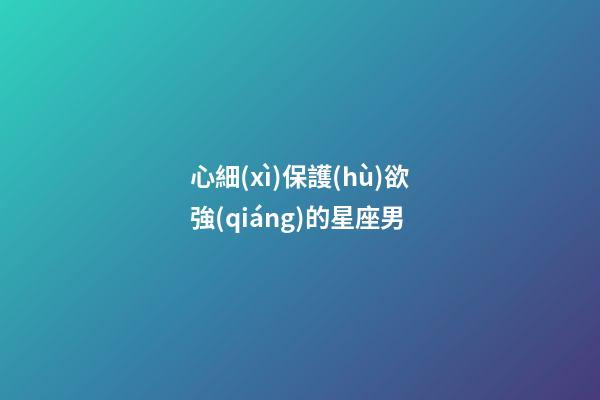 心細(xì)保護(hù)欲強(qiáng)的星座男-第1張-星座運(yùn)勢(shì)-玄機(jī)派