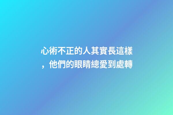 心術不正的人其實長這樣，他們的眼睛總愛到處轉