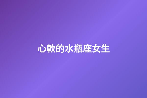 心軟的水瓶座女生-第1張-星座運勢-玄機派