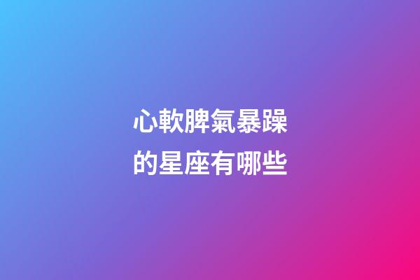 心軟脾氣暴躁的星座有哪些-第1張-星座運勢-玄機派