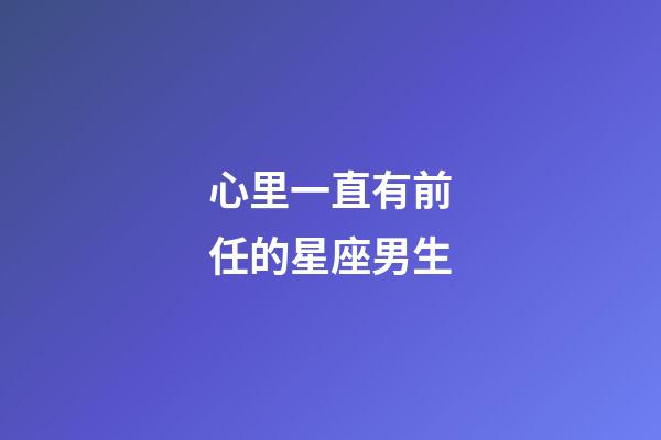 心里一直有前任的星座男生-第1張-星座運勢-玄機派