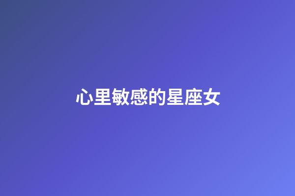 心里敏感的星座女-第1張-星座運勢-玄機派