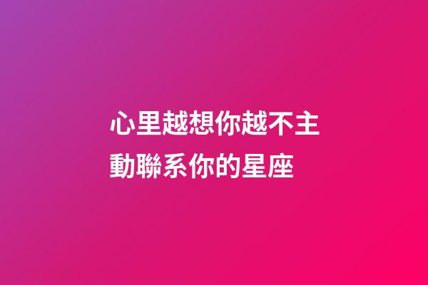 心里越想你越不主動聯系你的星座-第1張-星座運勢-玄機派