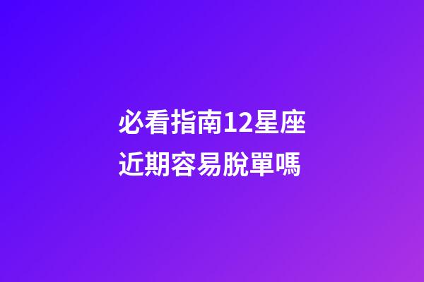 必看指南12星座近期容易脫單嗎-第1張-星座運勢-玄機派