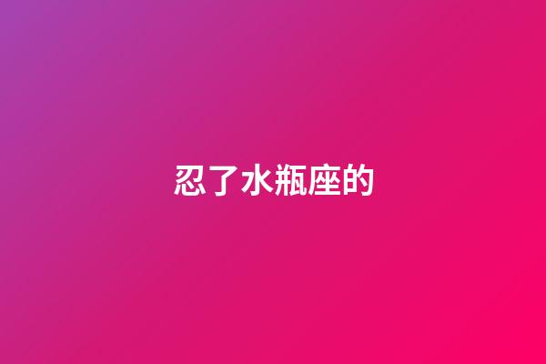 忍了水瓶座的-第1張-星座運勢-玄機派