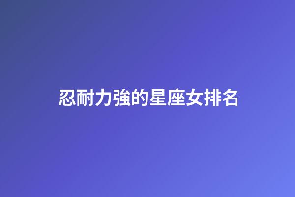 忍耐力強的星座女排名-第1張-星座運勢-玄機派