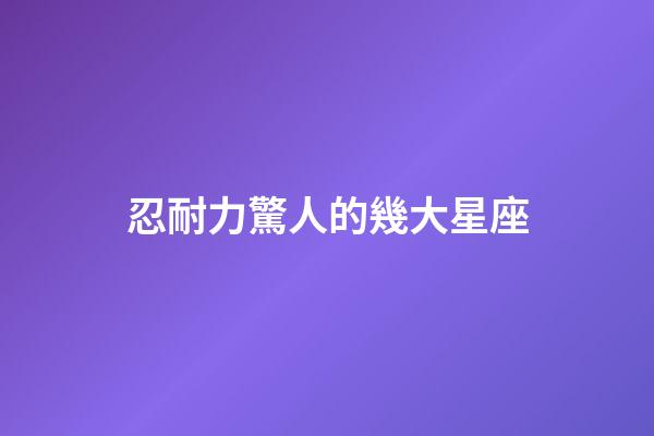 忍耐力驚人的幾大星座-第1張-星座運(yùn)勢(shì)-玄機(jī)派