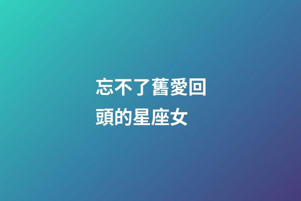 忘不了舊愛回頭的星座女-第1張-星座運勢-玄機派