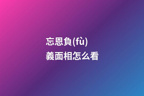 忘恩負(fù)義面相怎么看