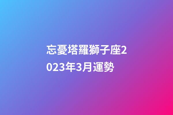 忘憂塔羅獅子座2023年3月運勢