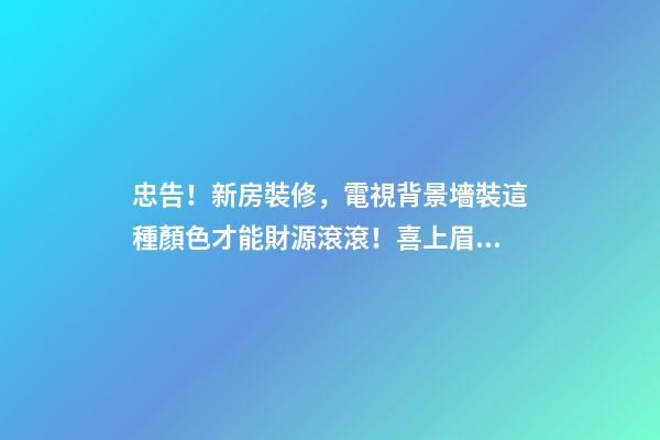 忠告！新房裝修，電視背景墻裝這種顏色才能財源滾滾！喜上眉梢！